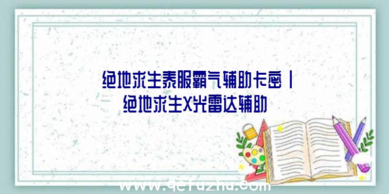 「绝地求生泰服霸气辅助卡密」|绝地求生X光雷达辅助